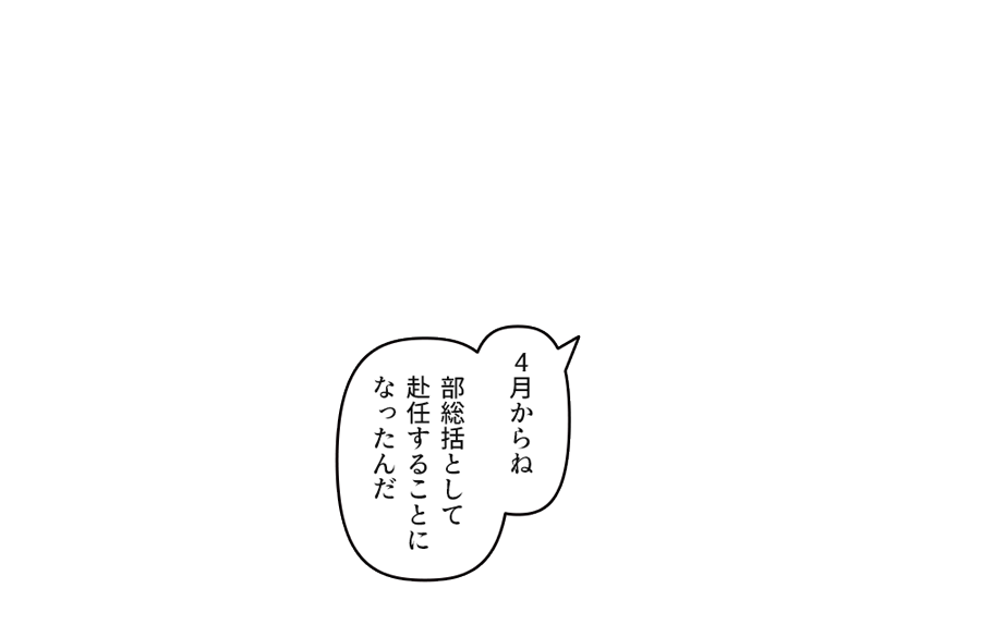 「４月からね 部総括として赴任することになったんだ」