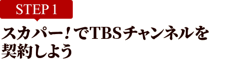[STEP1]スカパー<i>!</i>でTBSチャンネルを契約しよう